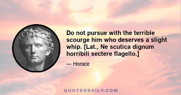 Do not pursue with the terrible scourge him who deserves a slight whip. [Lat., Ne scutica dignum horribili sectere flagello.]