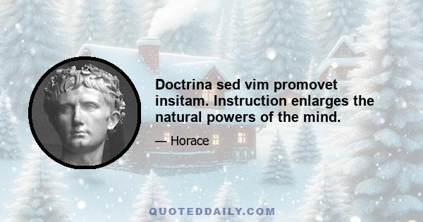 Doctrina sed vim promovet insitam. Instruction enlarges the natural powers of the mind.