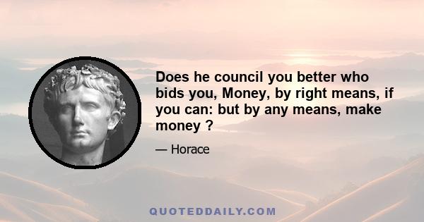 Does he council you better who bids you, Money, by right means, if you can: but by any means, make money ?