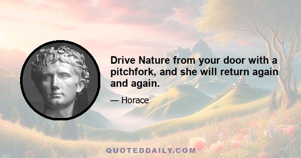 Drive Nature from your door with a pitchfork, and she will return again and again.