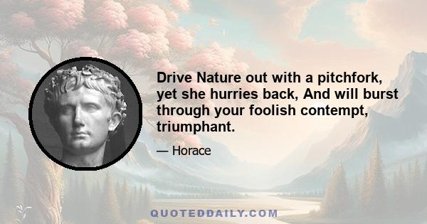 Drive Nature out with a pitchfork, yet she hurries back, And will burst through your foolish contempt, triumphant.