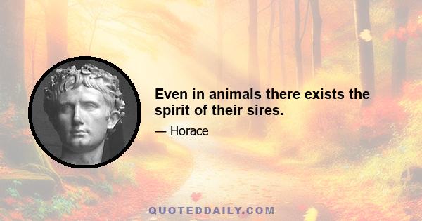 Even in animals there exists the spirit of their sires.