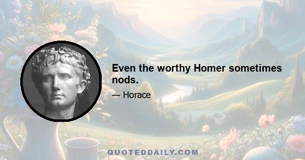 Even the worthy Homer sometimes nods.