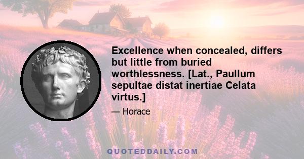 Excellence when concealed, differs but little from buried worthlessness. [Lat., Paullum sepultae distat inertiae Celata virtus.]