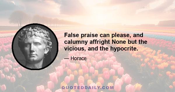 False praise can please, and calumny affright None but the vicious, and the hypocrite.