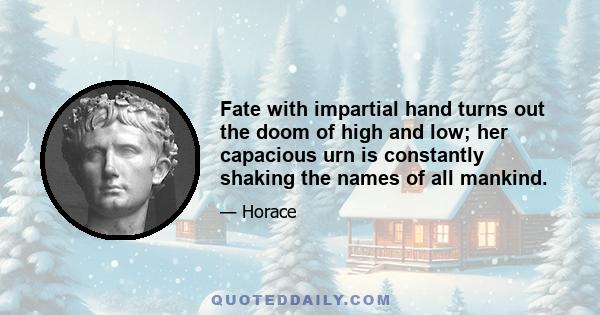 Fate with impartial hand turns out the doom of high and low; her capacious urn is constantly shaking the names of all mankind.