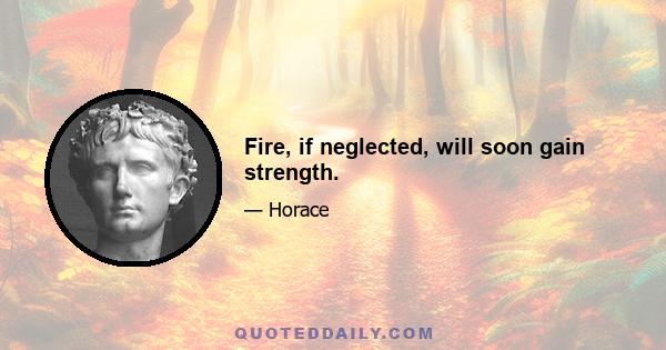 Fire, if neglected, will soon gain strength.