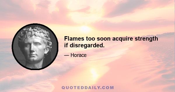 Flames too soon acquire strength if disregarded.