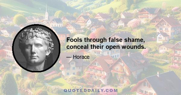 Fools through false shame, conceal their open wounds.