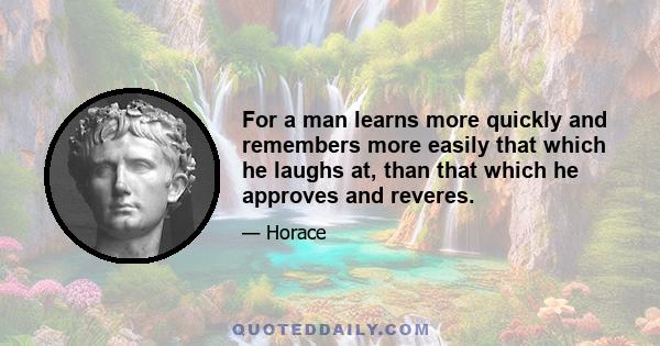 For a man learns more quickly and remembers more easily that which he laughs at, than that which he approves and reveres.