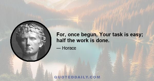 For, once begun, Your task is easy; half the work is done.