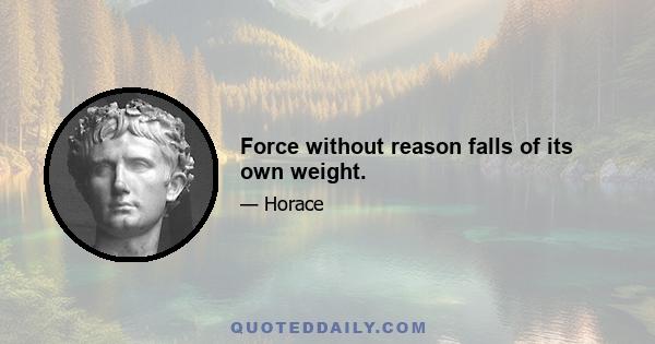 Force without reason falls of its own weight.