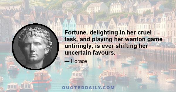 Fortune, delighting in her cruel task, and playing her wanton game untiringly, is ever shifting her uncertain favours.