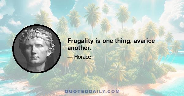 Frugality is one thing, avarice another.