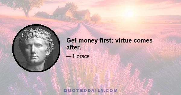 Get money first; virtue comes after.