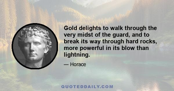 Gold delights to walk through the very midst of the guard, and to break its way through hard rocks, more powerful in its blow than lightning.