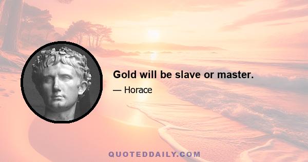 Gold will be slave or master.