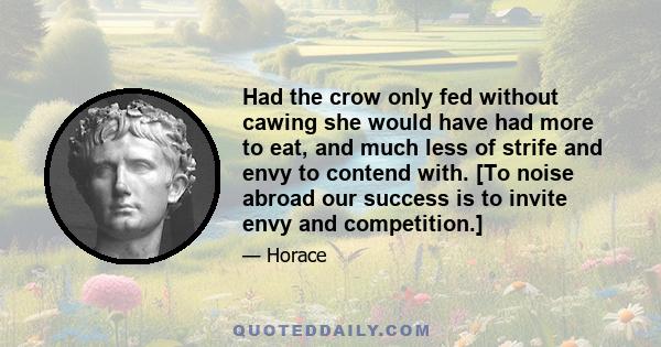 Had the crow only fed without cawing she would have had more to eat, and much less of strife and envy to contend with. [To noise abroad our success is to invite envy and competition.]