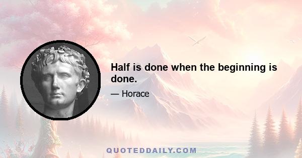 Half is done when the beginning is done.