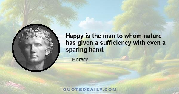 Happy is the man to whom nature has given a sufficiency with even a sparing hand.