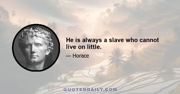 He is always a slave who cannot live on little.