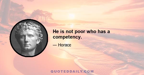 He is not poor who has a competency.