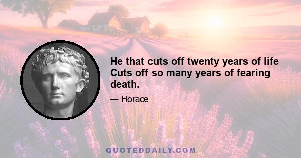 He that cuts off twenty years of life Cuts off so many years of fearing death.