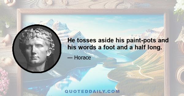 He tosses aside his paint-pots and his words a foot and a half long.