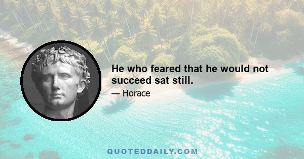 He who feared that he would not succeed sat still.