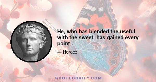 He, who has blended the useful with the sweet, has gained every point .