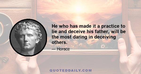 He who has made it a practice to lie and deceive his father, will be the most daring in deceiving others.