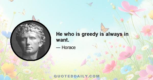 He who is greedy is always in want.