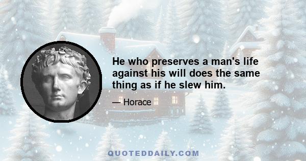 He who preserves a man's life against his will does the same thing as if he slew him.