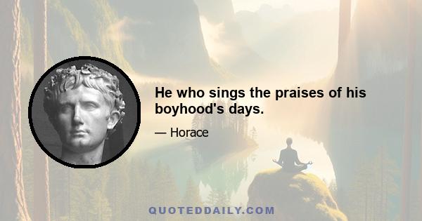 He who sings the praises of his boyhood's days.