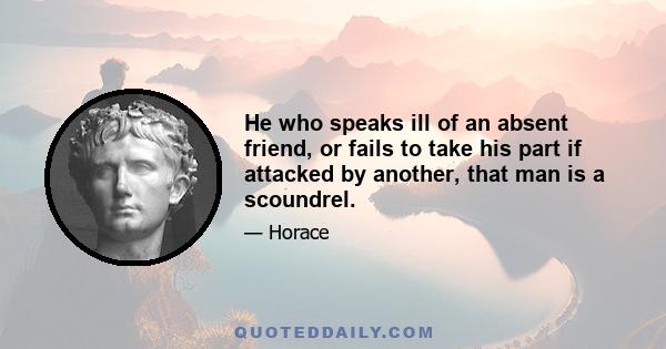 He who speaks ill of an absent friend, or fails to take his part if attacked by another, that man is a scoundrel.