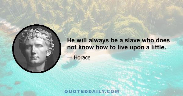 He will always be a slave who does not know how to live upon a little.