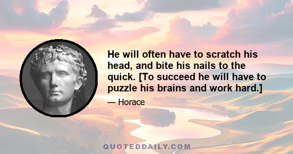 He will often have to scratch his head, and bite his nails to the quick. [To succeed he will have to puzzle his brains and work hard.]