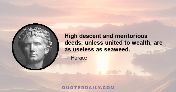 High descent and meritorious deeds, unless united to wealth, are as useless as seaweed.