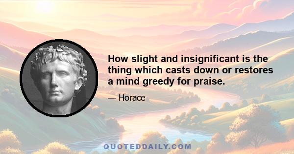 How slight and insignificant is the thing which casts down or restores a mind greedy for praise.