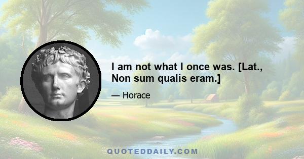 I am not what I once was. [Lat., Non sum qualis eram.]