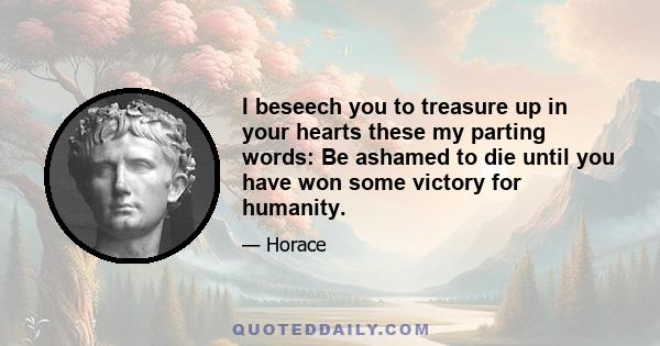 I beseech you to treasure up in your hearts these my parting words: Be ashamed to die until you have won some victory for humanity.