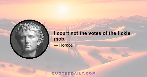 I court not the votes of the fickle mob.