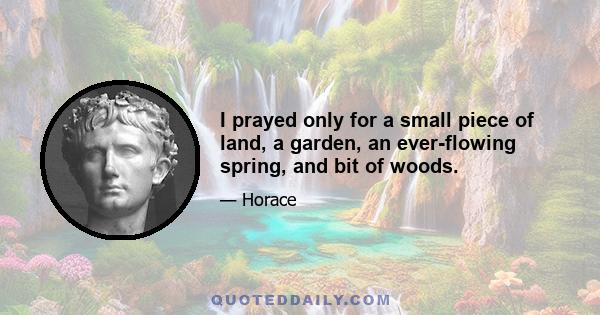 I prayed only for a small piece of land, a garden, an ever-flowing spring, and bit of woods.