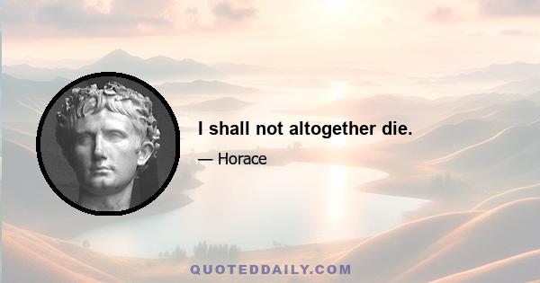 I shall not altogether die.