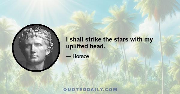 I shall strike the stars with my uplifted head.