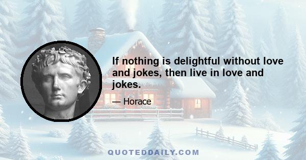 If nothing is delightful without love and jokes, then live in love and jokes.