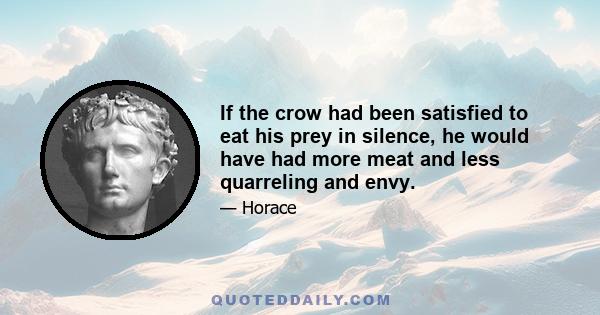 If the crow had been satisfied to eat his prey in silence, he would have had more meat and less quarreling and envy.