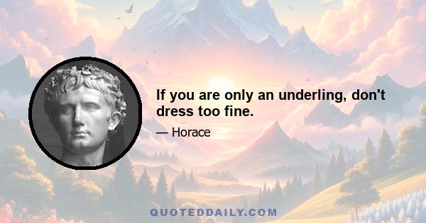 If you are only an underling, don't dress too fine.