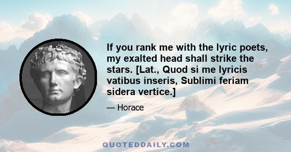 If you rank me with the lyric poets, my exalted head shall strike the stars. [Lat., Quod si me lyricis vatibus inseris, Sublimi feriam sidera vertice.]