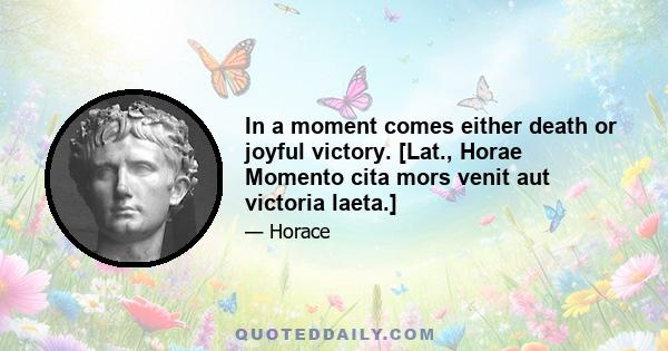 In a moment comes either death or joyful victory. [Lat., Horae Momento cita mors venit aut victoria laeta.]